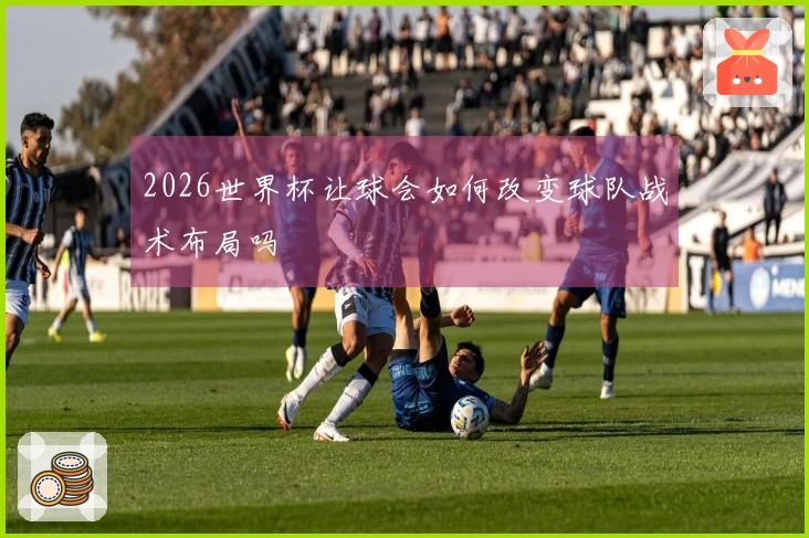 2026世界杯让球会如何改变球队战术布局吗