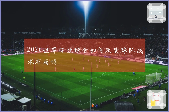 2026世界杯让球会如何改变球队战术布局吗