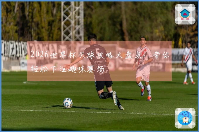 2026世界杯买球攻略大盘点，带你轻松下注趣味赛场