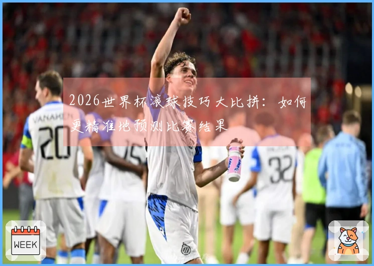 2026世界杯滚球技巧大比拼：如何更精准地预测比赛结果