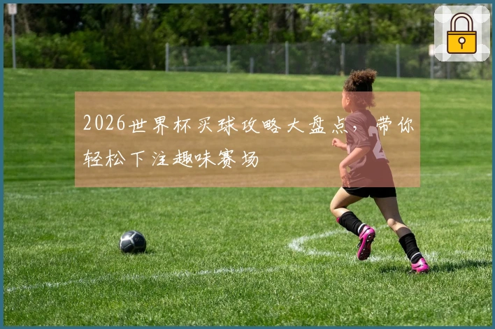 2026世界杯买球攻略大盘点，带你轻松下注趣味赛场