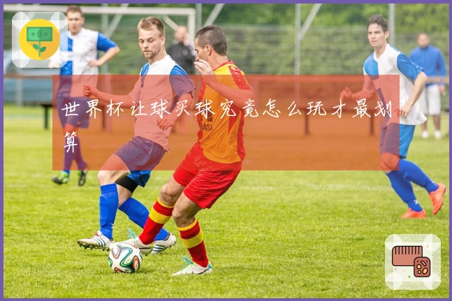 世界杯让球买球究竟怎么玩才最划算
