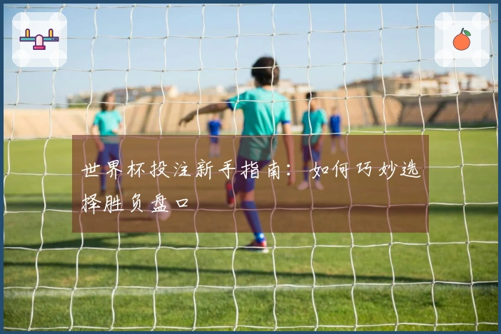 世界杯投注新手指南：如何巧妙选择胜负盘口