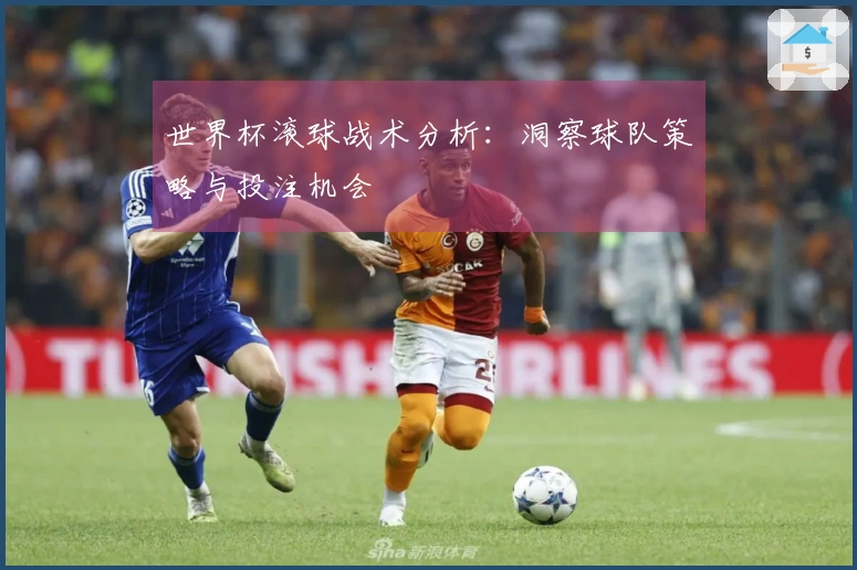 世界杯滚球战术分析：洞察球队策略与投注机会