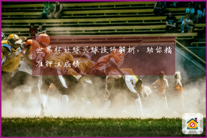 世界杯让球买球技巧解析，助你精准押注成绩