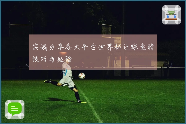 实战分享各大平台世界杯让球竞猜技巧与经验